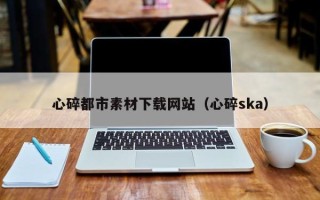 泰安心碎都市素材下载网站（心碎ska）